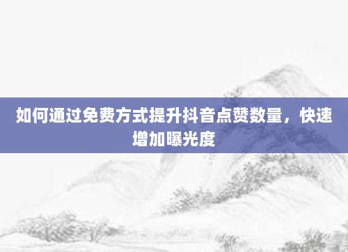 如何通过免费方式提升抖音点赞数量，快速增加曝光度