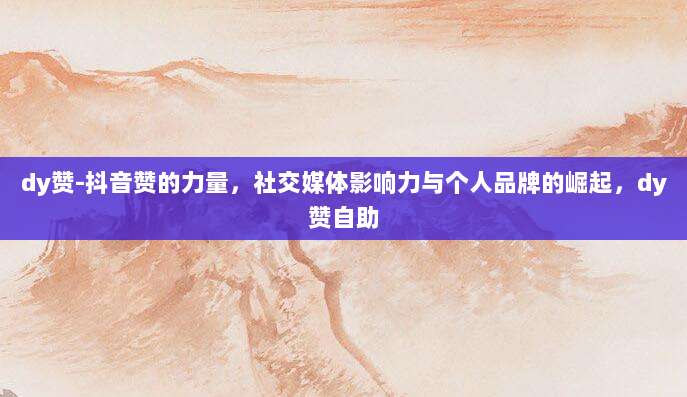 dy赞-抖音赞的力量，社交媒体影响力与个人品牌的崛起，dy赞自助