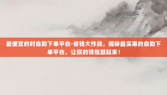 最便宜的时自助下单平台-省钱大作战，揭秘最实惠的自助下单平台，让你的钱包鼓起来！