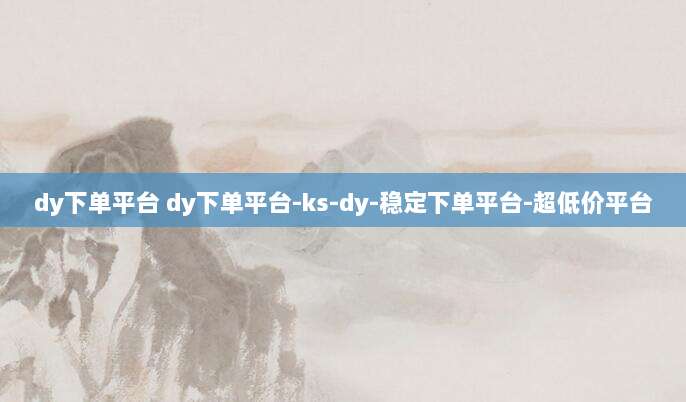 dy下单平台 dy下单平台-ks-dy-稳定下单平台-超低价平台