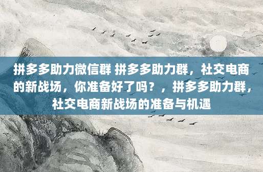 拼多多助力微信群 拼多多助力群，社交电商的新战场，你准备好了吗？，拼多多助力群，社交电商新战场的准备与机遇