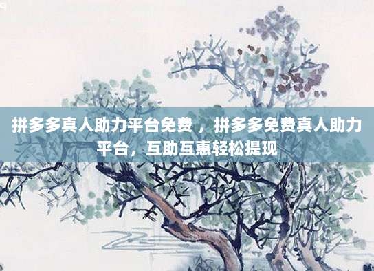 拼多多真人助力平台免费 ，拼多多免费真人助力平台，互助互惠轻松提现