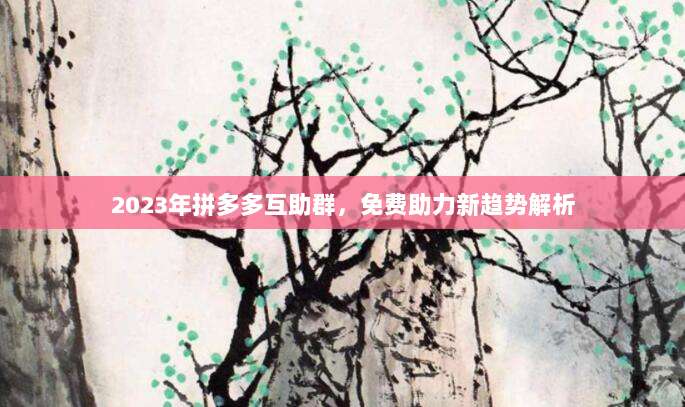 2023年拼多多互助群，免费助力新趋势解析