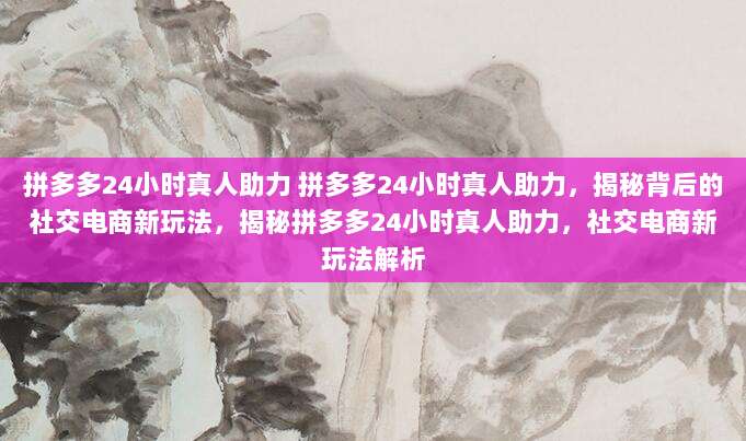 拼多多24小时真人助力 拼多多24小时真人助力，揭秘背后的社交电商新玩法，揭秘拼多多24小时真人助力，社交电商新玩法解析