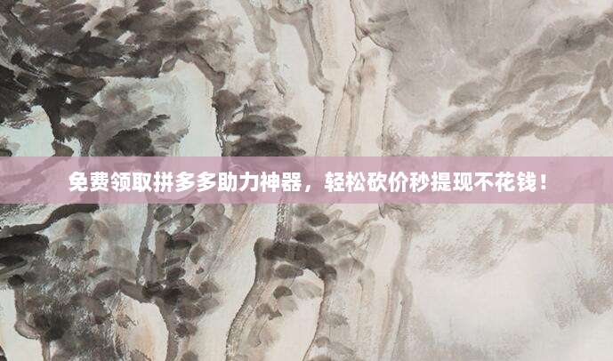 免费领取拼多多助力神器，轻松砍价秒提现不花钱！