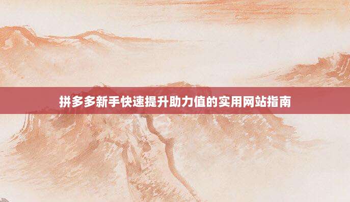 拼多多新手快速提升助力值的实用网站指南