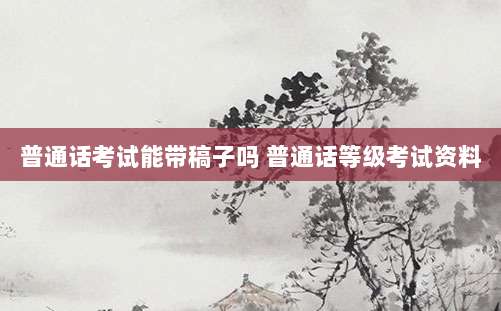 普通话考试能带稿子吗 普通话等级考试资料