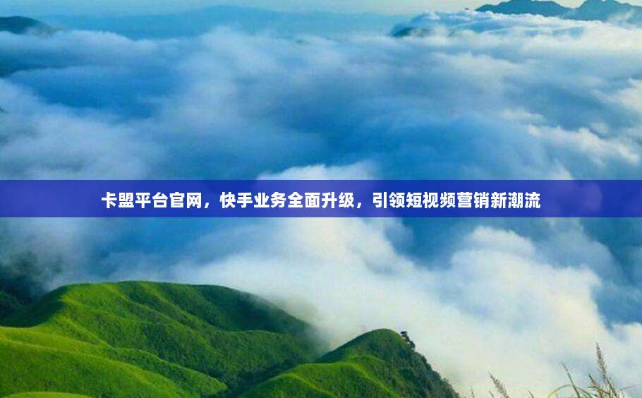 卡盟平台官网，快手业务全面升级，引领短视频营销新潮流