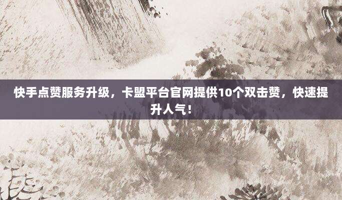 快手点赞服务升级，卡盟平台官网提供10个双击赞，快速提升人气！