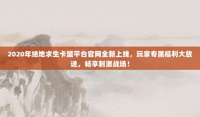 2020年绝地求生卡盟平台官网全新上线，玩家专属福利大放送，畅享刺激战场！