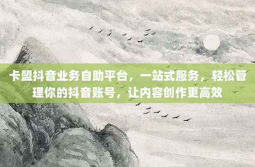 卡盟抖音业务自助平台，一站式服务，轻松管理你的抖音账号，让内容创作更高效