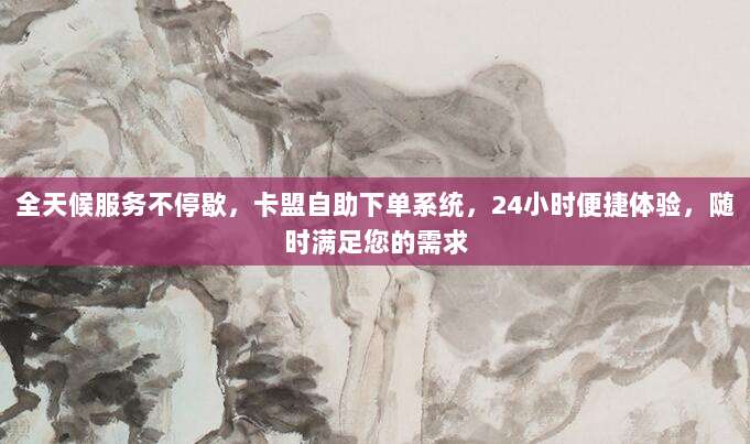 全天候服务不停歇，卡盟自助下单系统，24小时便捷体验，随时满足您的需求