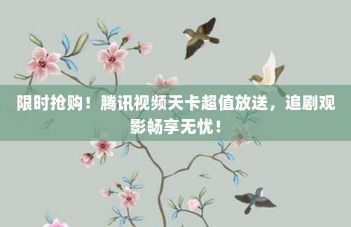 限时抢购！腾讯视频天卡超值放送，追剧观影畅享无忧！