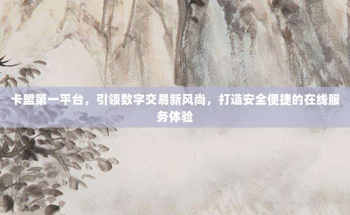 卡盟第一平台，引领数字交易新风尚，打造安全便捷的在线服务体验