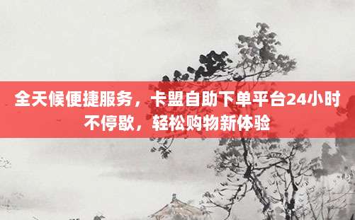 全天候便捷服务，卡盟自助下单平台24小时不停歇，轻松购物新体验