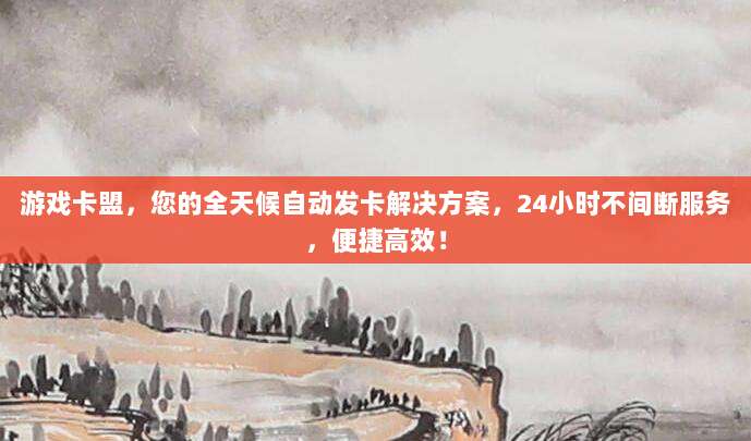 游戏卡盟，您的全天候自动发卡解决方案，24小时不间断服务，便捷高效！