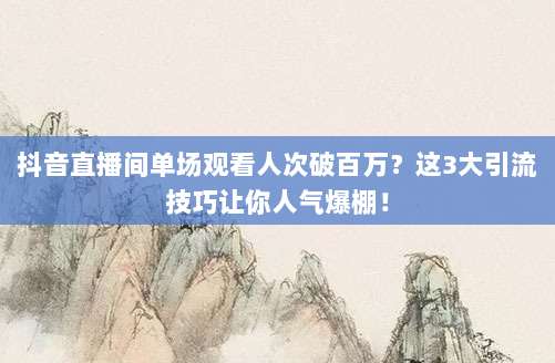 抖音直播间单场观看人次破百万？这3大引流技巧让你人气爆棚！