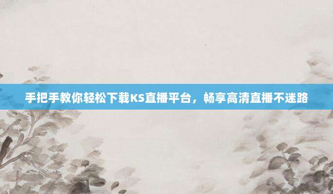 手把手教你轻松下载KS直播平台，畅享高清直播不迷路