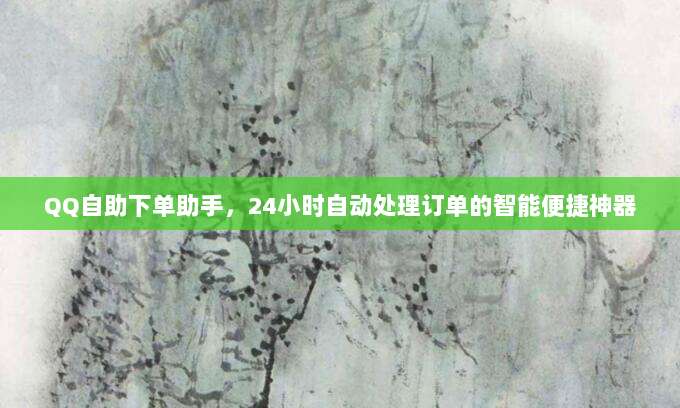 QQ自助下单助手，24小时自动处理订单的智能便捷神器