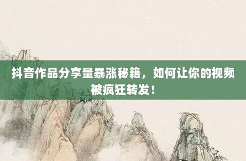 抖音作品分享量暴涨秘籍，如何让你的视频被疯狂转发！