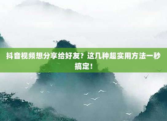 抖音视频想分享给好友？这几种超实用方法一秒搞定！
