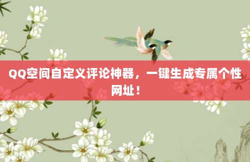 QQ空间自定义评论神器，一键生成专属个性网址！
