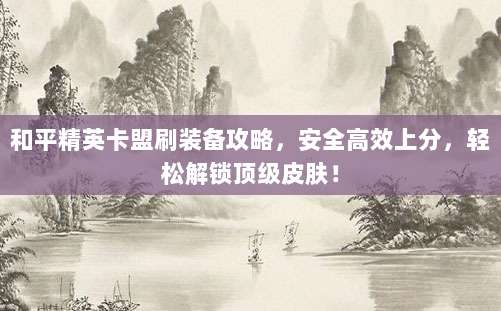 和平精英卡盟刷装备攻略，安全高效上分，轻松解锁顶级皮肤！