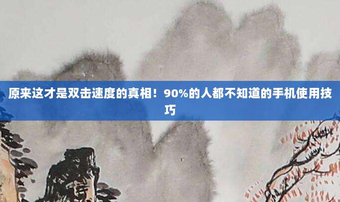 原来这才是双击速度的真相！90%的人都不知道的手机使用技巧