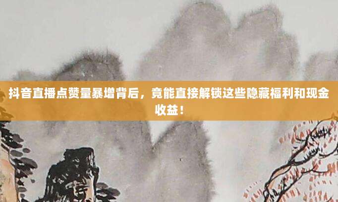 抖音直播点赞量暴增背后，竟能直接解锁这些隐藏福利和现金收益！