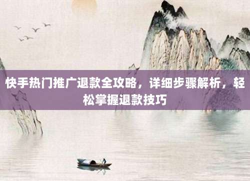 快手热门推广退款全攻略，详细步骤解析，轻松掌握退款技巧