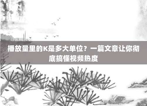 播放量里的K是多大单位？一篇文章让你彻底搞懂视频热度