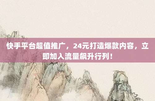 快手平台超值推广，24元打造爆款内容，立即加入流量飙升行列！
