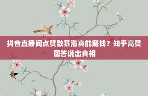 抖音直播间点赞数暴涨真能赚钱？知乎高赞回答说出真相