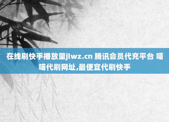 在线刷快手播放量jlwz.cn 腾讯会员代充平台 喵喵代刷网址,最便宜代刷快手