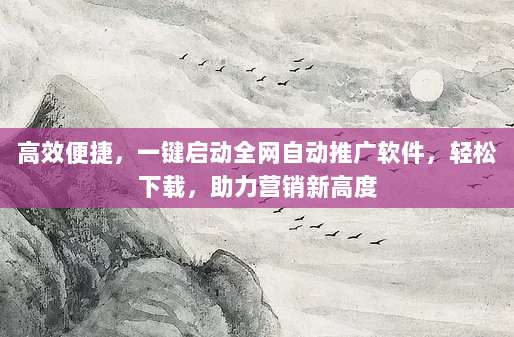 高效便捷，一键启动全网自动推广软件，轻松下载，助力营销新高度
