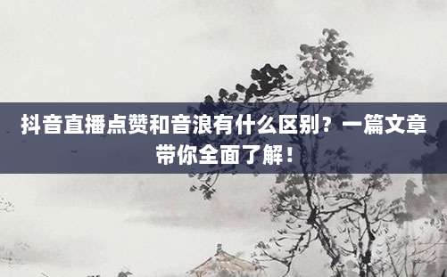 抖音直播点赞和音浪有什么区别？一篇文章带你全面了解！