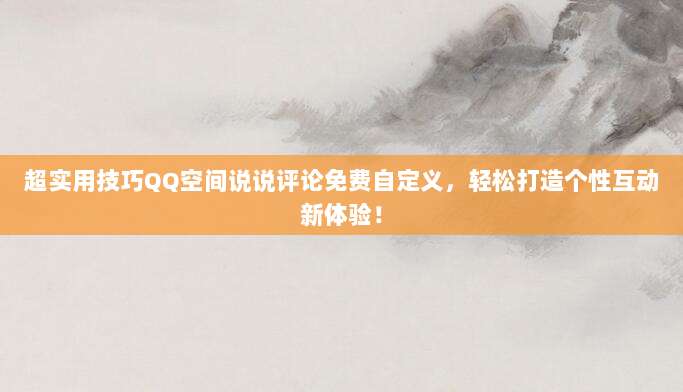超实用技巧QQ空间说说评论免费自定义，轻松打造个性互动新体验！