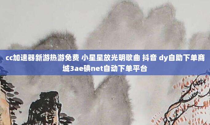 cc加速器新游热游免费 小星星放光明歌曲 抖音 dy自助下单商城3ae碘net自动下单平台
