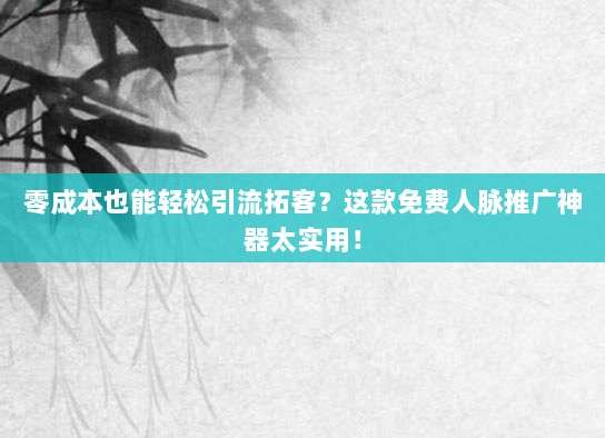 零成本也能轻松引流拓客？这款免费人脉推广神器太实用！