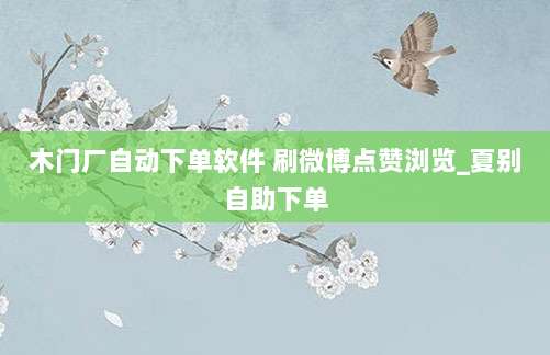 木门厂自动下单软件 刷微博点赞浏览_夏别自助下单