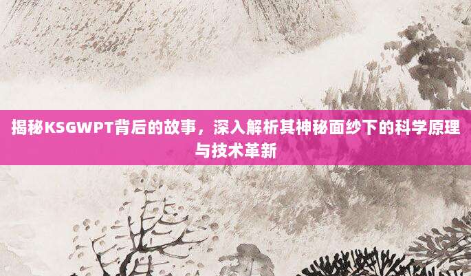 揭秘KSGWPT背后的故事，深入解析其神秘面纱下的科学原理与技术革新