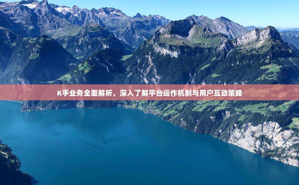 K手业务全面解析，深入了解平台运作机制与用户互动策略