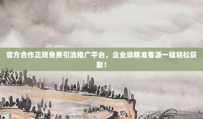 官方合作正规免费引流推广平台，企业级精准客源一键轻松获取！