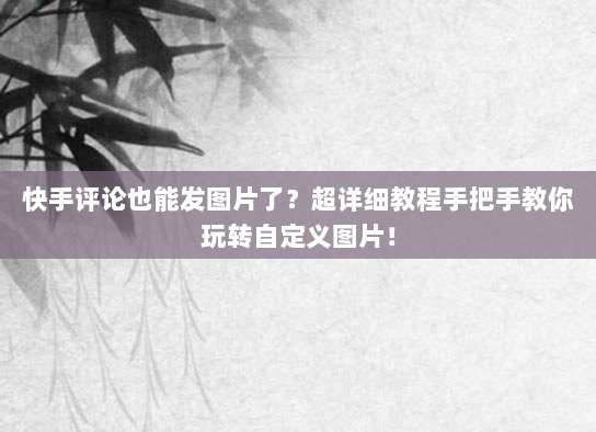 快手评论也能发图片了？超详细教程手把手教你玩转自定义图片！