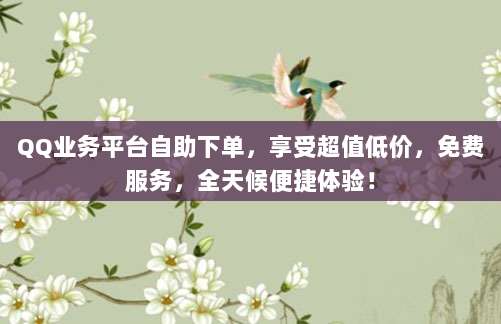 QQ业务平台自助下单，享受超值低价，免费服务，全天候便捷体验！