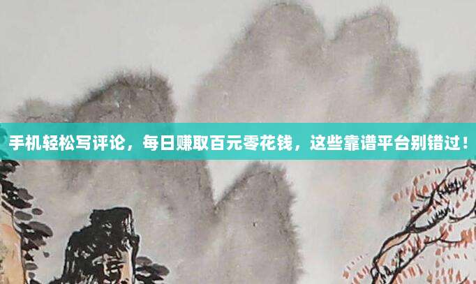 手机轻松写评论，每日赚取百元零花钱，这些靠谱平台别错过！