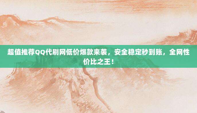 超值推荐QQ代刷网低价爆款来袭，安全稳定秒到账，全网性价比之王！