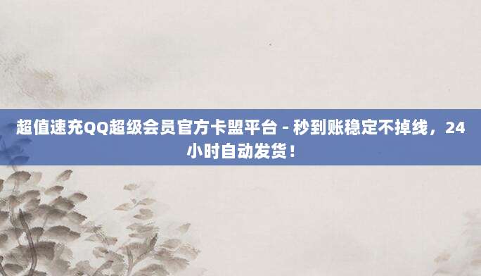 超值速充QQ超级会员官方卡盟平台 - 秒到账稳定不掉线，24小时自动发货！