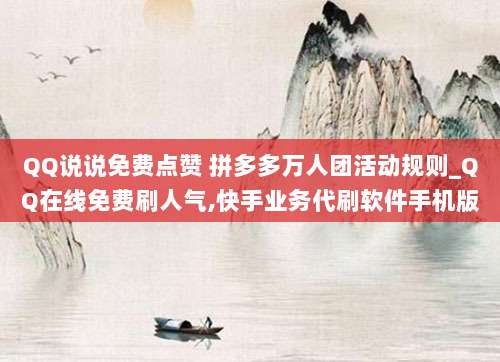 QQ说说免费点赞 拼多多万人团活动规则_QQ在线免费刷人气,快手业务代刷软件手机版