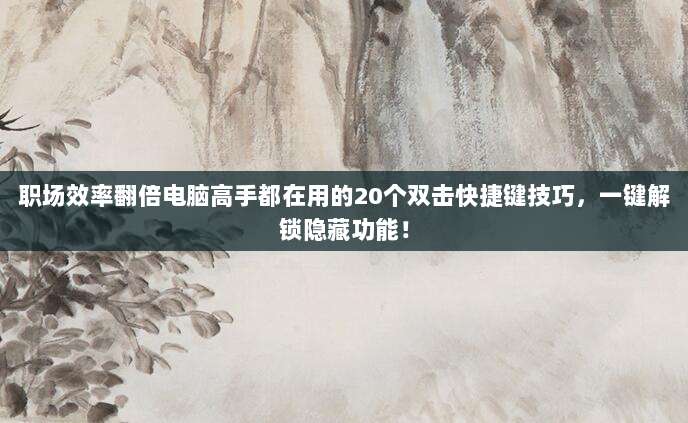 职场效率翻倍电脑高手都在用的20个双击快捷键技巧，一键解锁隐藏功能！